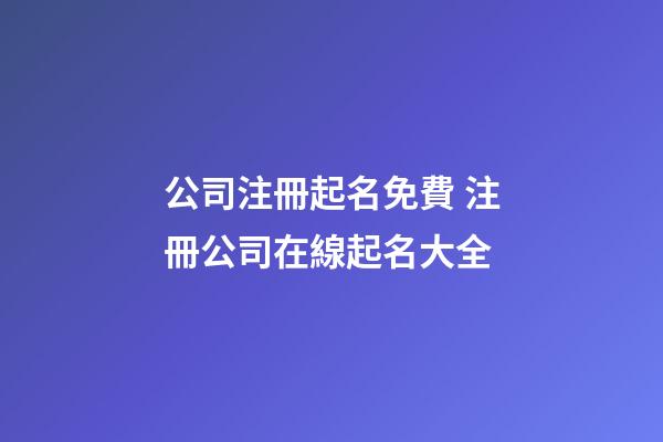 公司注冊起名免費 注冊公司在線起名大全-第1張-公司起名-玄機派
